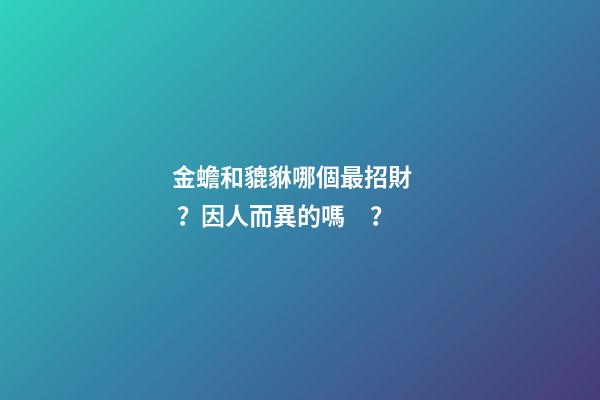 金蟾和貔貅哪個最招財？因人而異的嗎？